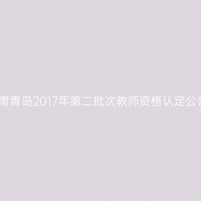 甘肃青岛2017年第二批次教师资格认定公告