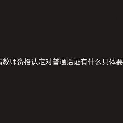 申请教师资格认定对普通话证有什么具体要求