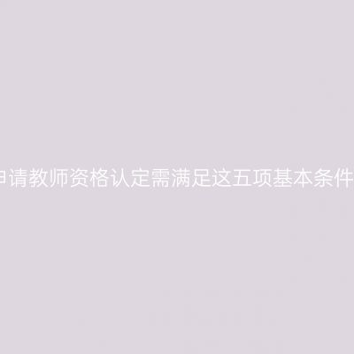 申请教师资格认定需满足这五项基本条件