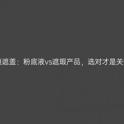 疤痕遮盖：粉底液vs遮瑕产品，选对才是关键！