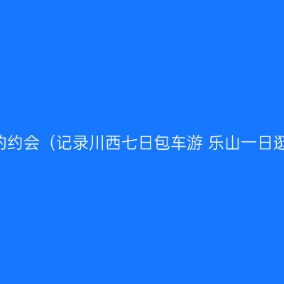 疫情过后赴一场和四川的约会（记录川西七日包车游+乐山一日逛吃游+成都一日探秘游）