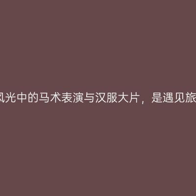 百峰岭：田园风光中的马术表演与汉服大片，是遇见旅途的最好方式