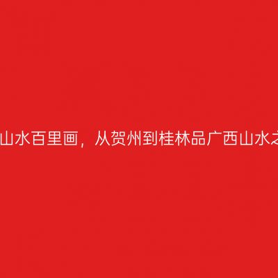 百里山水百里画，从贺州到桂林品广西山水之美