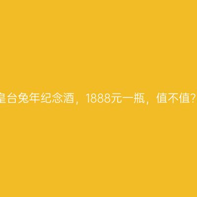 皇台兔年纪念酒，1888元一瓶，值不值？