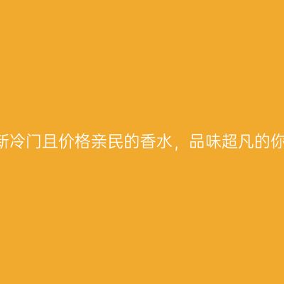 盘点5款清新冷门且价格亲民的香水，品味超凡的你不容错过！