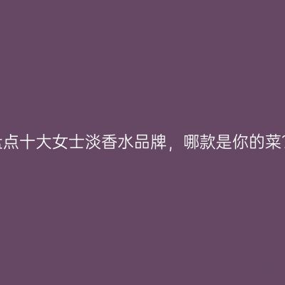 盘点十大女士淡香水品牌，哪款是你的菜？