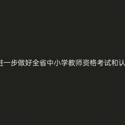省教育厅关于进一步做好全省中小学教师资格考试和认定工作的通知