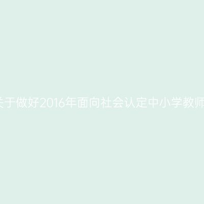 省教育厅办公室关于做好2016年面向社会认定中小学教师资格工作的通知