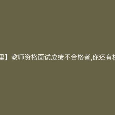 看这里】教师资格面试成绩不合格者,你还有机会!
