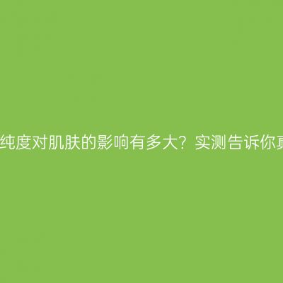 矿油纯度对肌肤的影响有多大？实测告诉你真相
