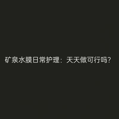 矿泉水膜日常护理：天天做可行吗？
