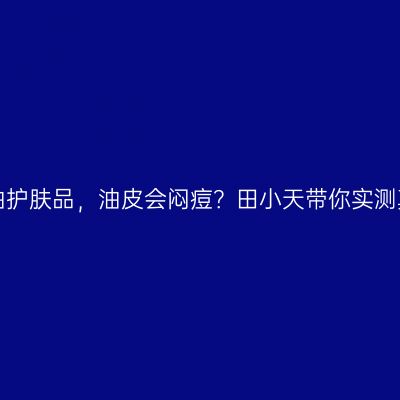 矿物油护肤品，油皮会闷痘？田小天带你实测真相！