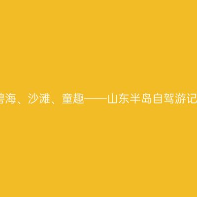 碧海、沙滩、童趣——山东半岛自驾游记