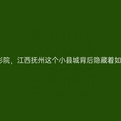 神秘船屋，怀旧影院，江西抚州这个小县城背后隐藏着如此多的宝藏景点