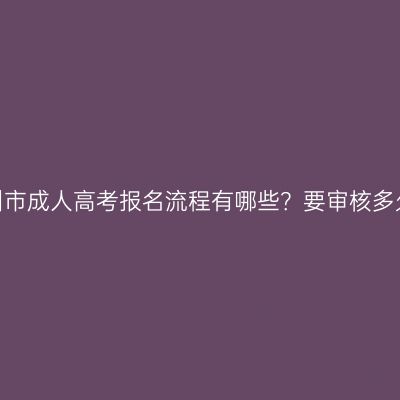 福州市成人高考报名流程有哪些？要审核多久？