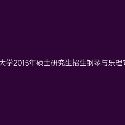 福建师范大学2015年硕士研究生招生钢琴与乐理专业指南
