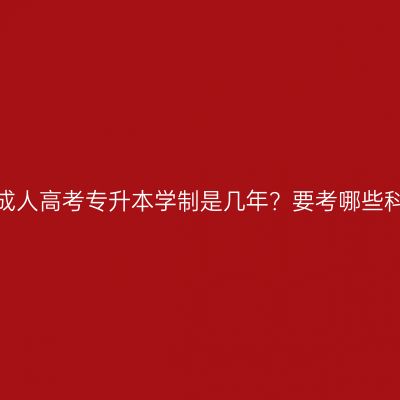 福建成人高考专升本学制是几年？要考哪些科目？