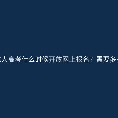 福建成人高考什么时候开放网上报名？需要多少钱？