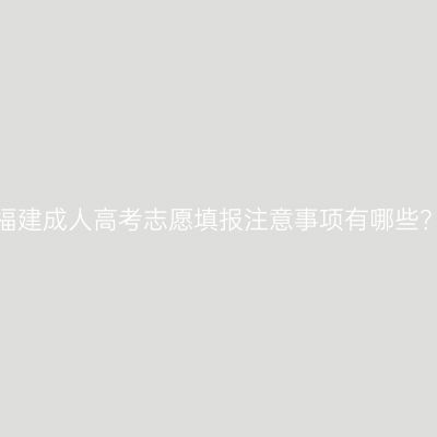 福建成人高考志愿填报注意事项有哪些？