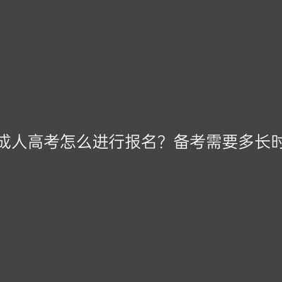 福建成人高考怎么进行报名？备考需要多长时间？