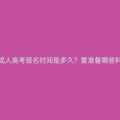 福建成人高考报名时间是多久？要准备哪些科目？