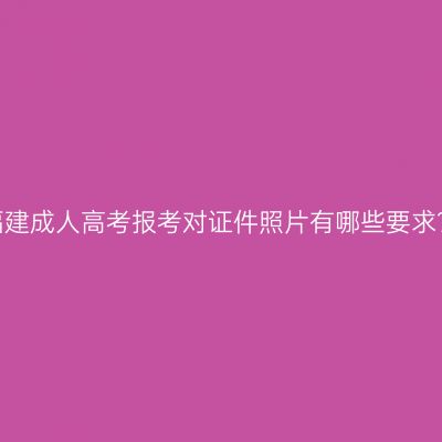 福建成人高考报考对证件照片有哪些要求？