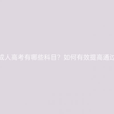 福建成人高考有哪些科目？如何有效提高通过率？