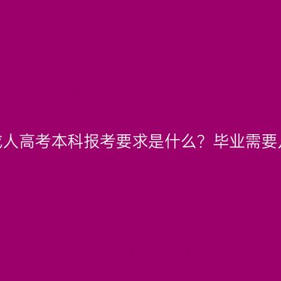 福建成人高考本科报考要求是什么？毕业需要几年？