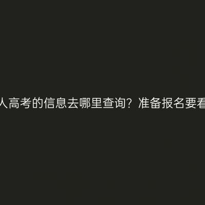 福建成人高考的信息去哪里查询？准备报名要看哪些？