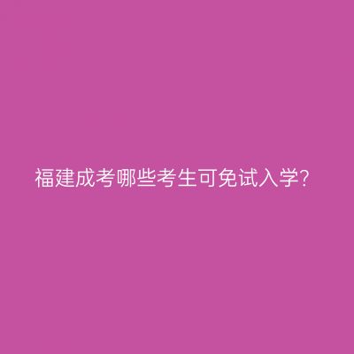福建成考哪些考生可免试入学？