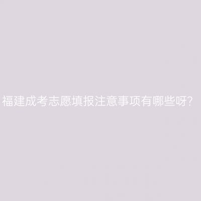 福建成考志愿填报注意事项有哪些呀？