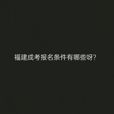 福建成考报名条件有哪些呀？