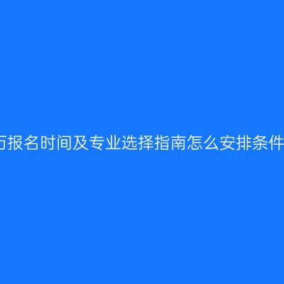 福建自考专科学历报名时间及专业选择指南怎么安排条件时间材料怎么抓
