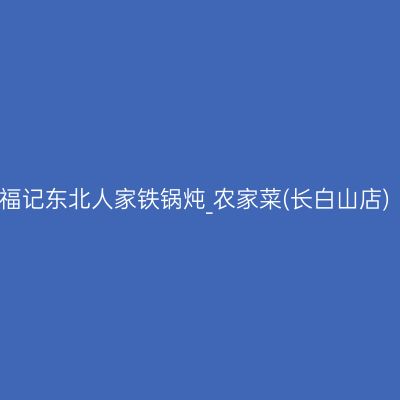 福记东北人家铁锅炖_农家菜(长白山店)