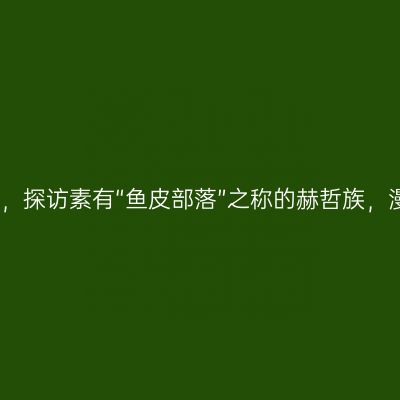 穿越中国东极，探访素有“鱼皮部落”之称的赫哲族，漫游美丽三江