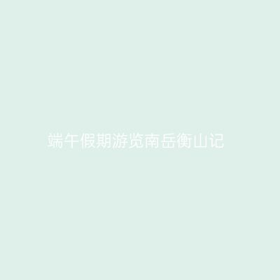 端午假期游览南岳衡山记