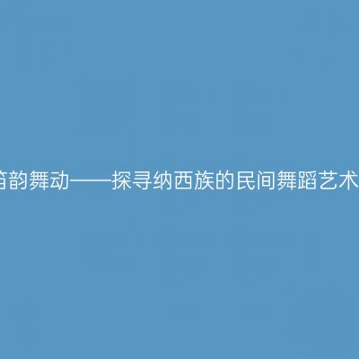 笛韵舞动——探寻纳西族的民间舞蹈艺术