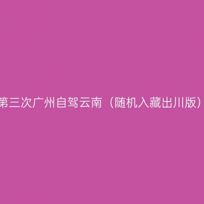 第三次广州自驾云南（随机入藏出川版）