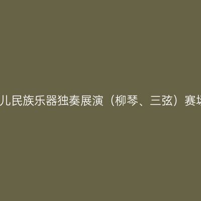 第二十一届少儿民族乐器独奏展演（柳琴、三弦）赛场时间表揭晓