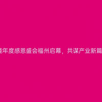 筑能年度感恩盛会福州启幕，共谋产业新篇章