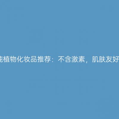 纯植物化妆品推荐：不含激素，肌肤友好