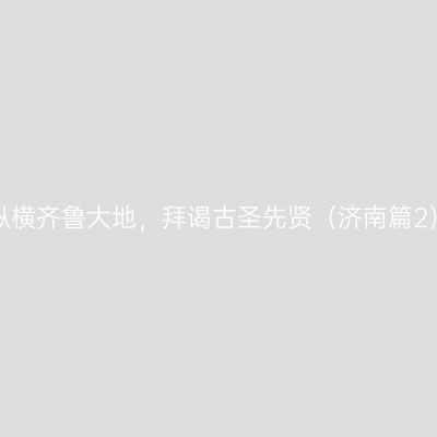 纵横齐鲁大地，拜谒古圣先贤（济南篇2）