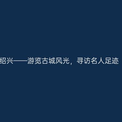 绍兴——游览古城风光，寻访名人足迹