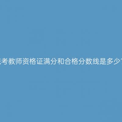 统考教师资格证满分和合格分数线是多少？