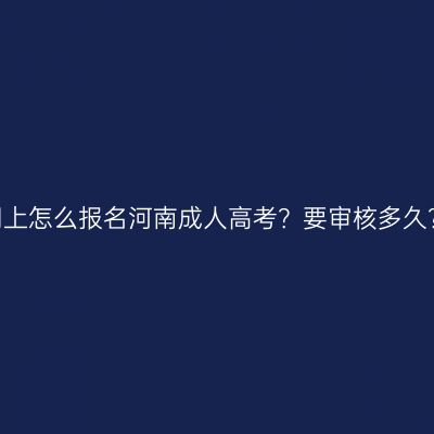 网上怎么报名河南成人高考？要审核多久？