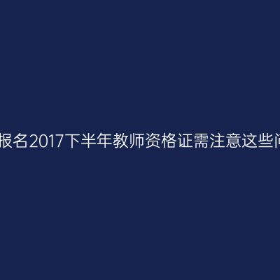 网上报名2017下半年教师资格证需注意这些问题