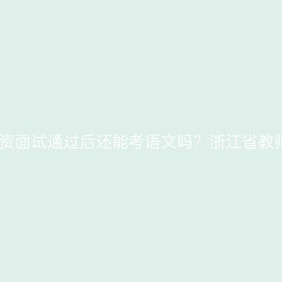 美术教资面试通过后还能考语文吗？浙江省教师资格