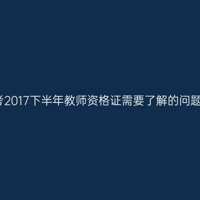 考2017下半年教师资格证需要了解的问题