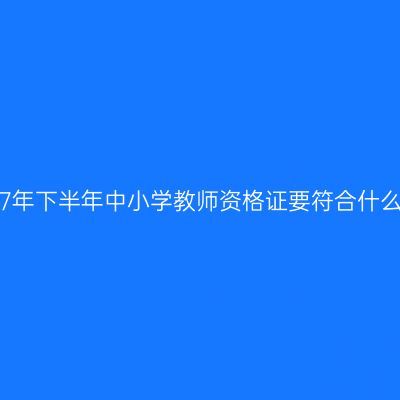 考2017年下半年中小学教师资格证要符合什么条件