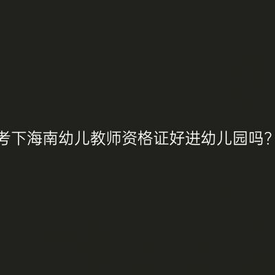 考下海南幼儿教师资格证好进幼儿园吗？